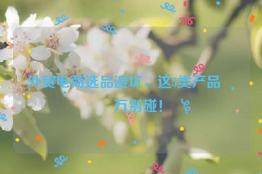 外貿(mào)電商選品避坑，這5類產(chǎn)品千萬別碰！