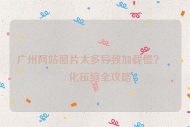 廣州網(wǎng)站圖片太多導致加載慢？優(yōu)化壓縮全攻略