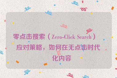 零點(diǎn)擊搜索（Zero-Click Search）的應(yīng)對策略，如何在無點(diǎn)擊時(shí)代優(yōu)化內(nèi)容