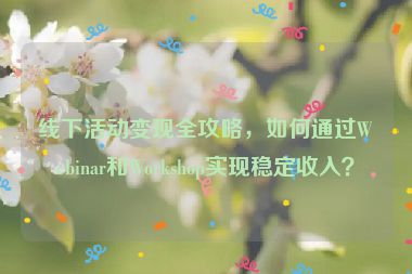 線下活動(dòng)變現(xiàn)全攻略，如何通過Webinar和Workshop實(shí)現(xiàn)穩(wěn)定收入？