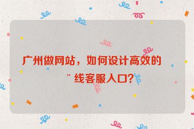 廣州做網(wǎng)站，如何設(shè)計(jì)高效的在線客服入口？