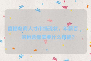 直播電商人才市場現(xiàn)狀，年薪百萬的運營都需要什么技能？