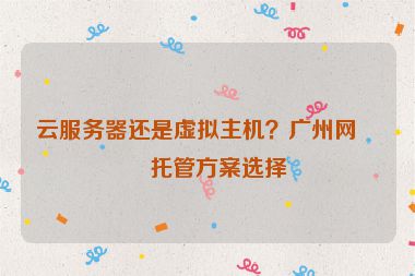 云服務器還是虛擬主機？廣州網(wǎng)站托管方案選擇