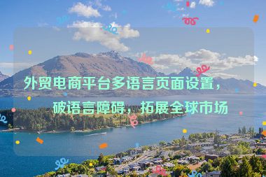 外貿(mào)電商平臺多語言頁面設(shè)置，打破語言障礙，拓展全球市場