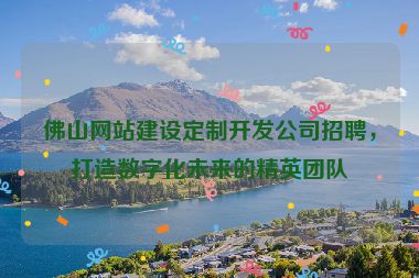 佛山網(wǎng)站建設(shè)定制開發(fā)公司招聘，打造數(shù)字化未來的精英團隊
