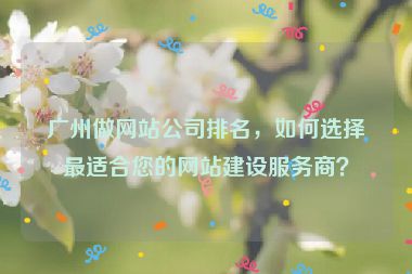 廣州做網(wǎng)站公司排名，如何選擇最適合您的網(wǎng)站建設(shè)服務(wù)商？