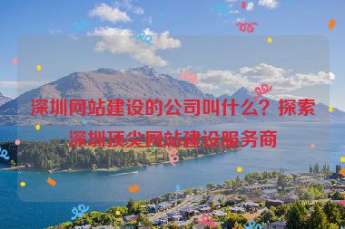 深圳網(wǎng)站建設(shè)的公司叫什么？探索深圳頂尖網(wǎng)站建設(shè)服務(wù)商