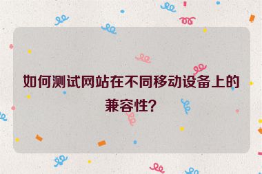 如何測試網(wǎng)站在不同移動設(shè)備上的兼容性？