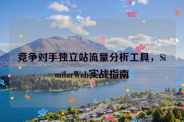 競(jìng)爭(zhēng)對(duì)手獨(dú)立站流量分析工具，SimilarWeb實(shí)戰(zhàn)指南