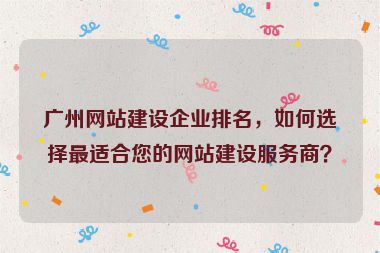 廣州網(wǎng)站建設(shè)企業(yè)排名，如何選擇最適合您的網(wǎng)站建設(shè)服務(wù)商？