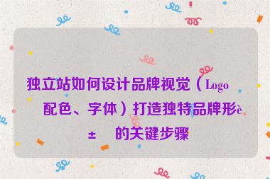 獨立站如何設(shè)計品牌視覺（Logo、配色、字體）打造獨特品牌形象的關(guān)鍵步驟