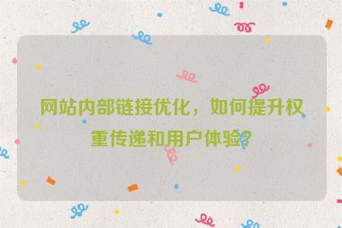 網站內部鏈接優(yōu)化，如何提升權重傳遞和用戶體驗？