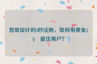 首屏設(shè)計(jì)的5秒法則，如何用黃金5秒留住用戶？