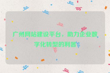 廣州網(wǎng)站建設(shè)平臺，助力企業(yè)數(shù)字化轉(zhuǎn)型的利器