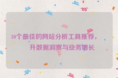10個最佳的網(wǎng)站分析工具推薦，提升數(shù)據(jù)洞察與業(yè)務(wù)增長