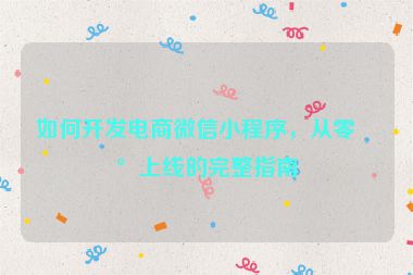 如何開(kāi)發(fā)電商微信小程序，從零到上線的完整指南
