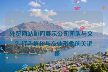 外貿(mào)網(wǎng)站如何展示公司團(tuán)隊(duì)與文化？打造信任與專業(yè)形象的關(guān)鍵策略