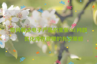 如何解決電子產(chǎn)品的重復(fù)SKU問題？?jī)?yōu)化庫存管理的有效策略