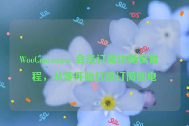 WooCommerce 會員訂閱功能設(shè)置教程，從零開始打造訂閱制電商