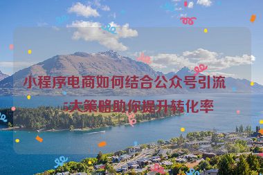 小程序電商如何結(jié)合公眾號引流？5大策略助你提升轉(zhuǎn)化率