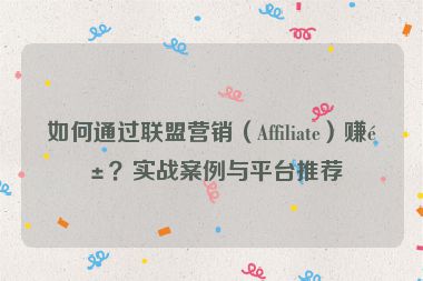 如何通過聯(lián)盟營銷（Affiliate）賺錢？實(shí)戰(zhàn)案例與平臺推薦