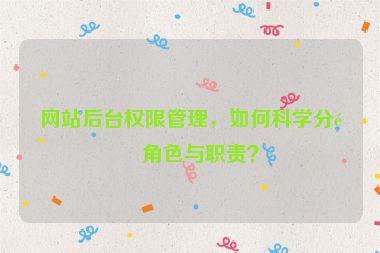 網(wǎng)站后臺(tái)權(quán)限管理，如何科學(xué)分配角色與職責(zé)？