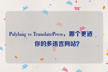 Polylang vs TranslatePress，哪個(gè)更適合你的多語言網(wǎng)站？
