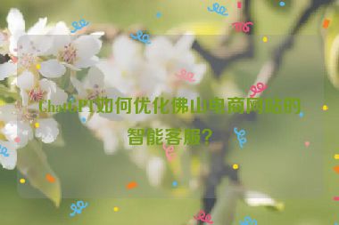ChatGPT如何優(yōu)化佛山電商網(wǎng)站的智能客服？