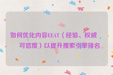 如何優(yōu)化內(nèi)容EEAT（經(jīng)驗(yàn)、權(quán)威、可信度）以提升搜索引擎排名