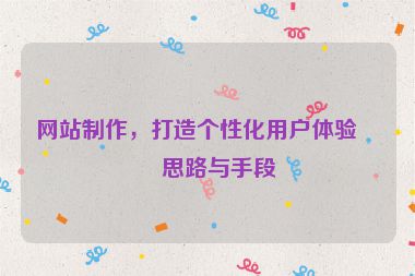 網(wǎng)站制作，打造個性化用戶體驗的思路與手段