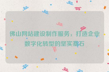 佛山網(wǎng)站建設(shè)制作服務(wù)，打造企業(yè)數(shù)字化轉(zhuǎn)型的堅(jiān)實(shí)基石