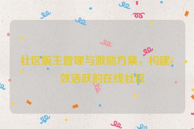 社區(qū)版主管理與激勵方案，構(gòu)建高效活躍的在線社區(qū)