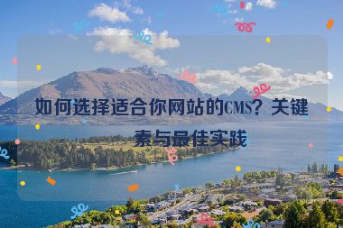 如何選擇適合你網(wǎng)站的CMS？關(guān)鍵因素與最佳實踐