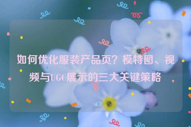 如何優(yōu)化服裝產(chǎn)品頁(yè)？模特圖、視頻與UGC展示的三大關(guān)鍵策略
