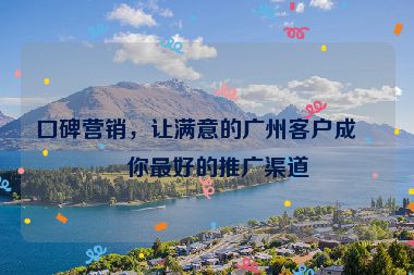 口碑營(yíng)銷，讓滿意的廣州客戶成為你最好的推廣渠道