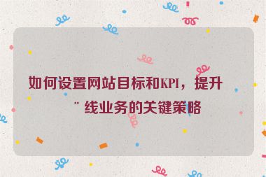 如何設(shè)置網(wǎng)站目標(biāo)和KPI，提升在線業(yè)務(wù)的關(guān)鍵策略