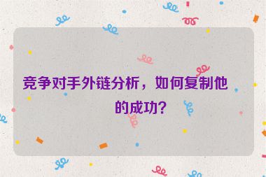 競(jìng)爭(zhēng)對(duì)手外鏈分析，如何復(fù)制他們的成功？