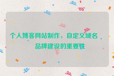個人博客網(wǎng)站制作，自定義域名與品牌建設的重要性