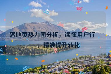 落地頁(yè)熱力圖分析，讀懂用戶行為，精準(zhǔn)提升轉(zhuǎn)化