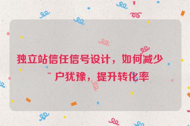 獨立站信任信號設計，如何減少用戶猶豫，提升轉化率