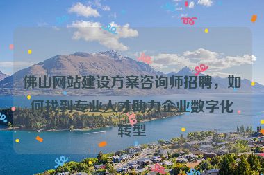 佛山網(wǎng)站建設(shè)方案咨詢師招聘，如何找到專業(yè)人才助力企業(yè)數(shù)字化轉(zhuǎn)型
