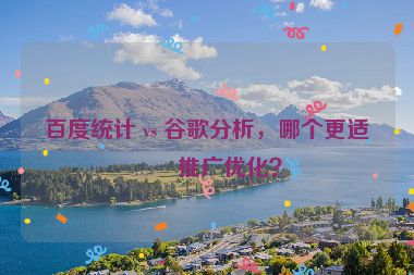 百度統(tǒng)計(jì) vs 谷歌分析，哪個(gè)更適合推廣優(yōu)化？