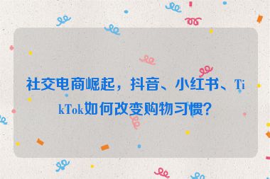 社交電商崛起，抖音、小紅書、TikTok如何改變購(gòu)物習(xí)慣？