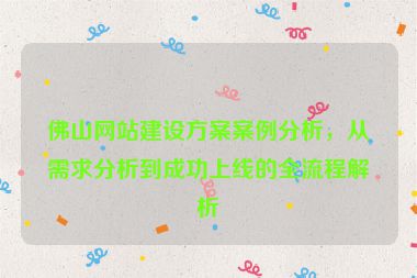 佛山網(wǎng)站建設(shè)方案案例分析，從需求分析到成功上線的全流程解析