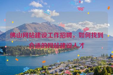 佛山網站建設工作招聘，如何找到合適的網站建設人才
