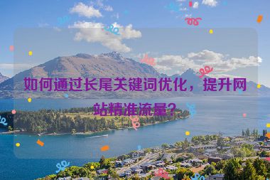 如何通過長尾關(guān)鍵詞優(yōu)化，提升網(wǎng)站精準流量？