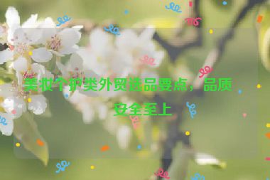 美妝個(gè)護(hù)類外貿(mào)選品要點(diǎn)，品質(zhì)與安全至上