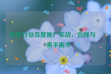 醫(yī)療行業(yè)百度推廣實(shí)戰(zhàn)，合規(guī)與效果平衡術(shù)