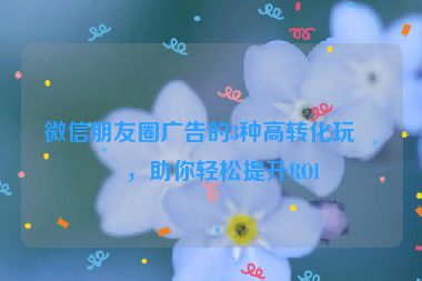 微信朋友圈廣告的3種高轉(zhuǎn)化玩法，助你輕松提升ROI