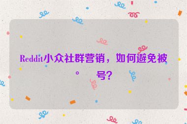 Reddit小眾社群營銷，如何避免被封號(hào)？